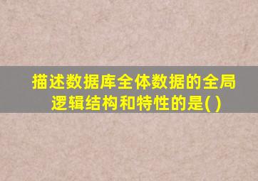 描述数据库全体数据的全局逻辑结构和特性的是( )